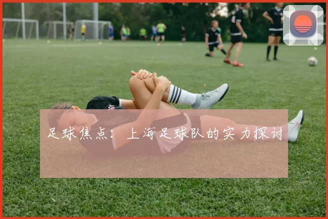 足球焦点：上海足球队的实力探讨